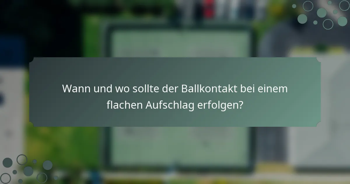 Wann und wo sollte der Ballkontakt bei einem flachen Aufschlag erfolgen?