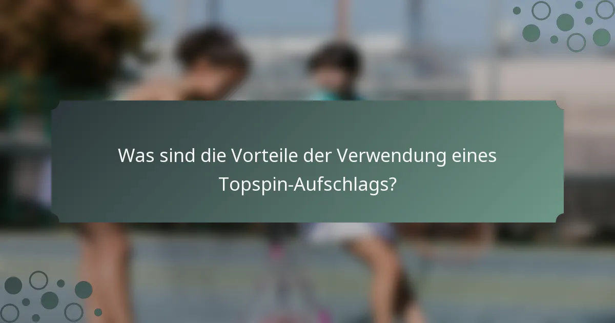 Was sind die Vorteile der Verwendung eines Topspin-Aufschlags?