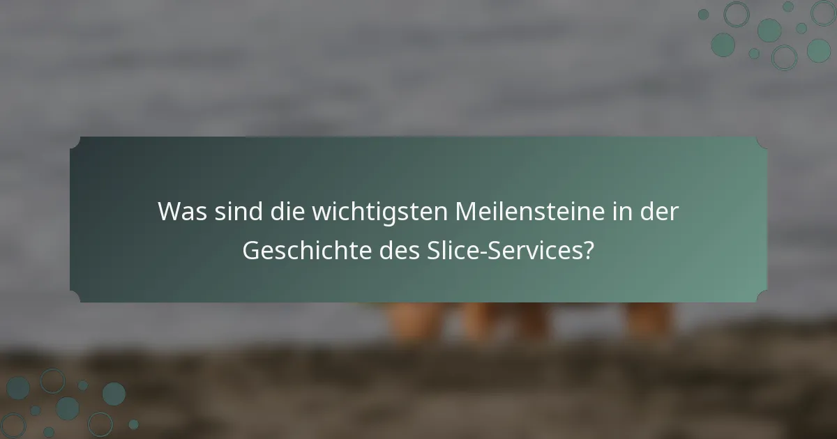 Was sind die wichtigsten Meilensteine in der Geschichte des Slice-Services?