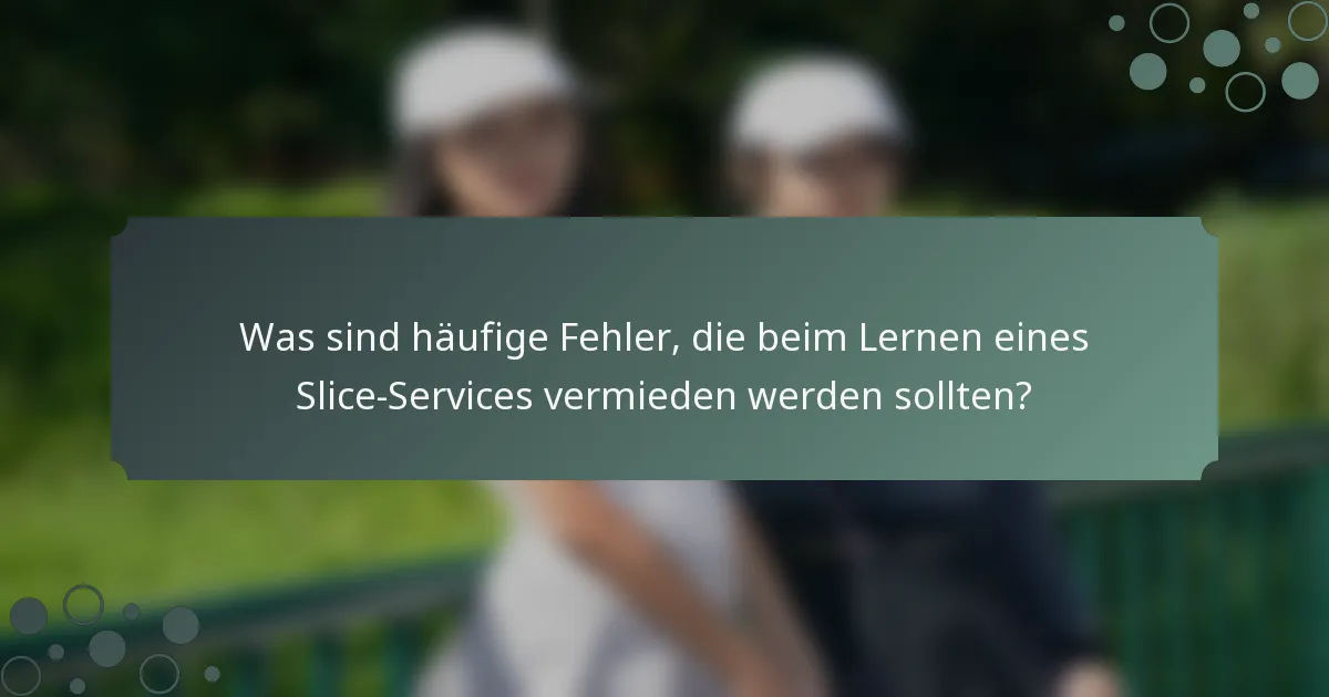 Was sind häufige Fehler, die beim Lernen eines Slice-Services vermieden werden sollten?