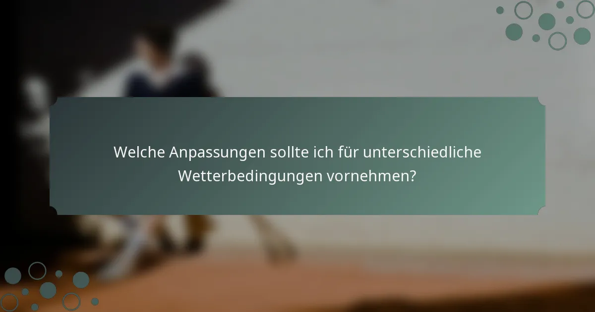Welche Anpassungen sollte ich für unterschiedliche Wetterbedingungen vornehmen?