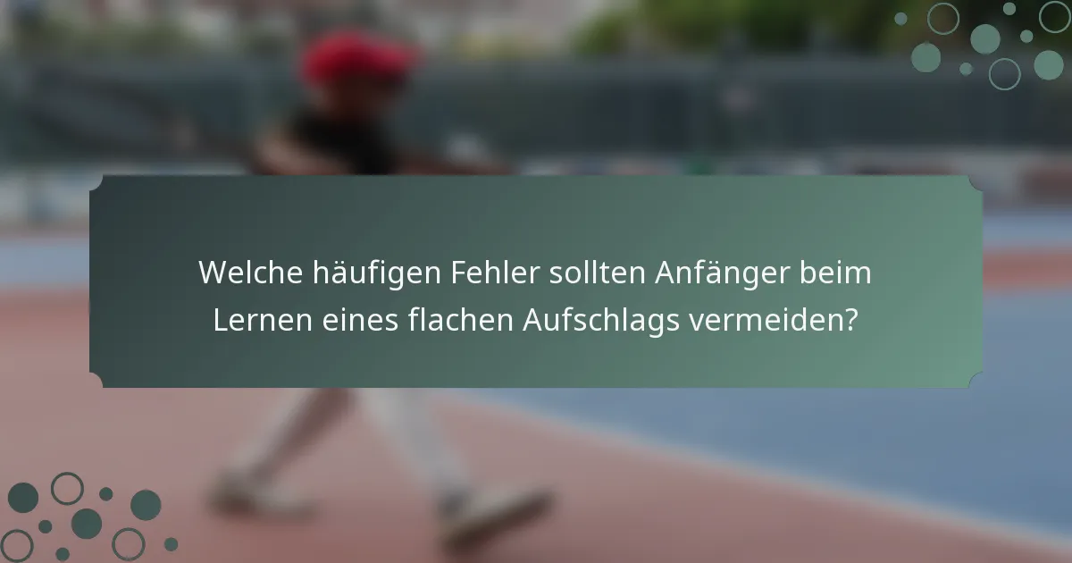 Welche häufigen Fehler sollten Anfänger beim Lernen eines flachen Aufschlags vermeiden?