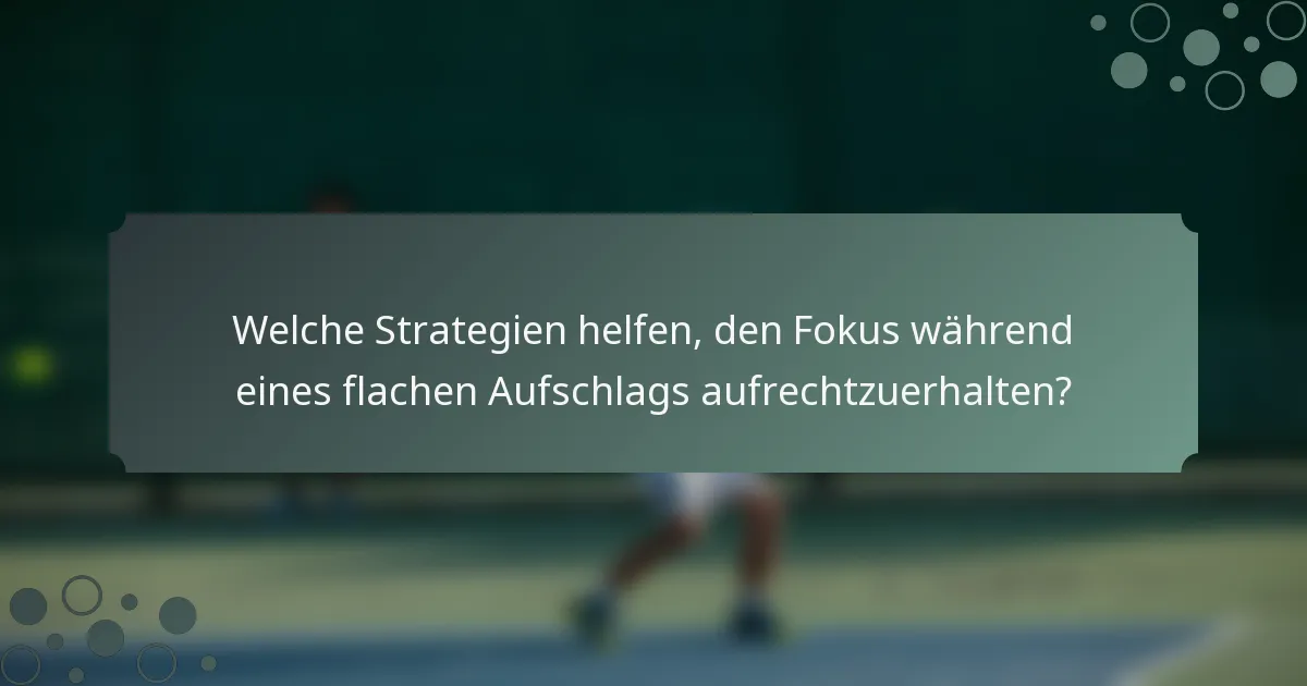 Welche Strategien helfen, den Fokus während eines flachen Aufschlags aufrechtzuerhalten?