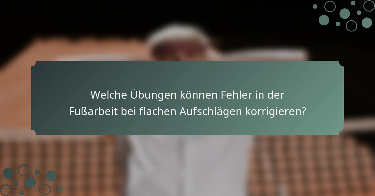 Welche Übungen können Fehler in der Fußarbeit bei flachen Aufschlägen korrigieren?