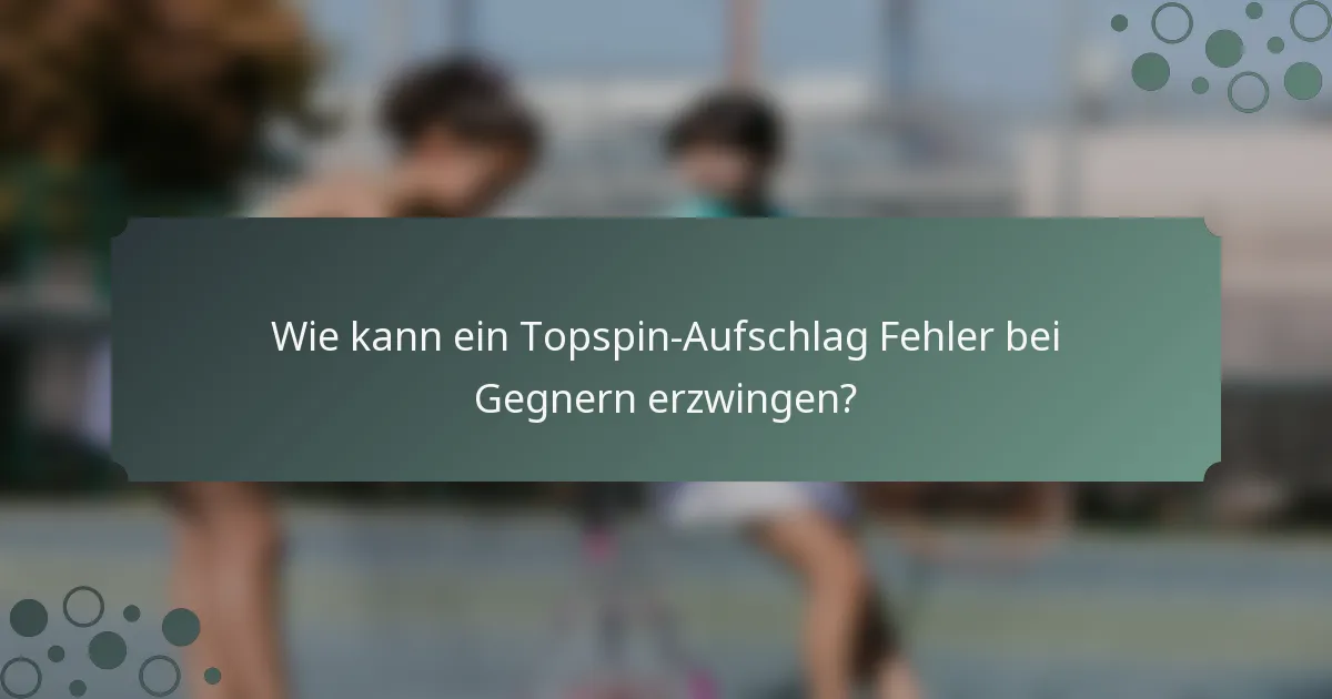 Wie kann ein Topspin-Aufschlag Fehler bei Gegnern erzwingen?