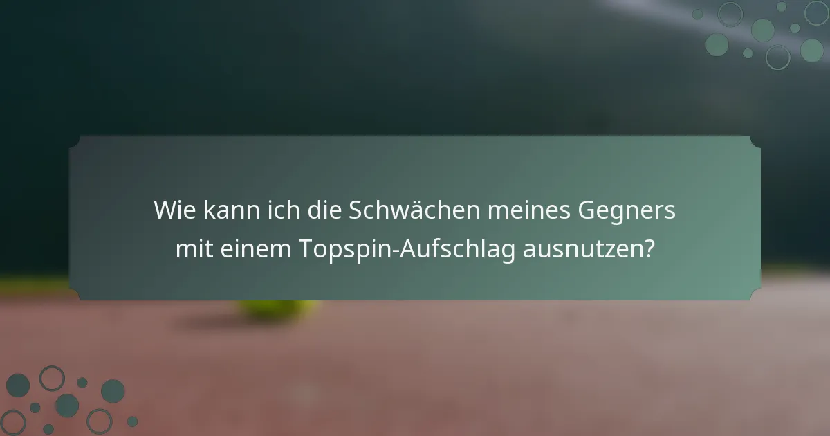 Wie kann ich die Schwächen meines Gegners mit einem Topspin-Aufschlag ausnutzen?