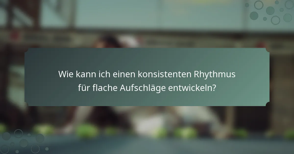 Wie kann ich einen konsistenten Rhythmus für flache Aufschläge entwickeln?