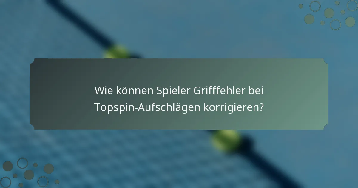 Wie können Spieler Grifffehler bei Topspin-Aufschlägen korrigieren?