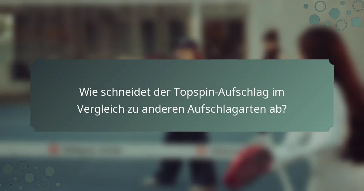 Wie schneidet der Topspin-Aufschlag im Vergleich zu anderen Aufschlagarten ab?