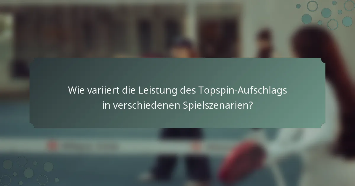 Wie variiert die Leistung des Topspin-Aufschlags in verschiedenen Spielszenarien?