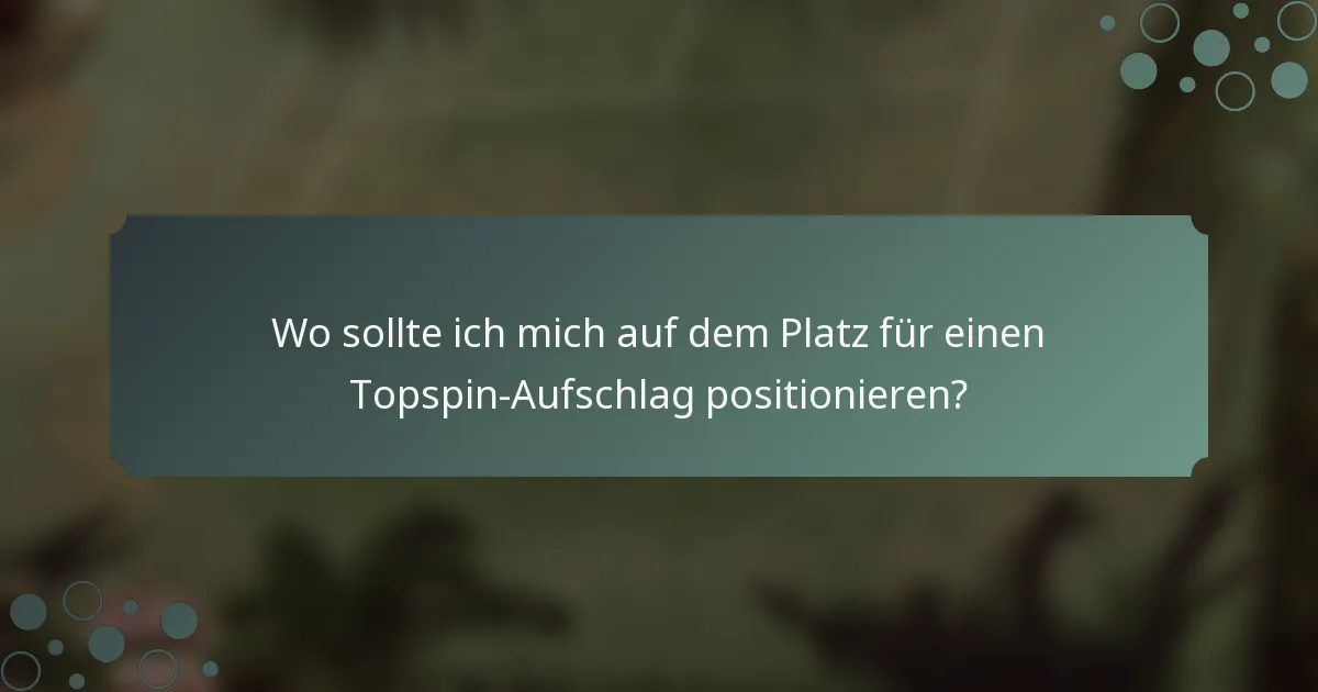 Wo sollte ich mich auf dem Platz für einen Topspin-Aufschlag positionieren?